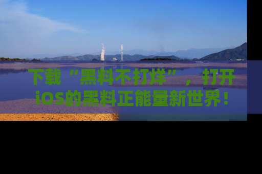 下载“黑料不打烊”，打开iOS的黑料正能量新世界！