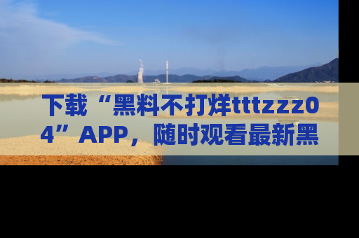 下载“黑料不打烊tttzzz04”APP，随时观看最新黑料不打烊tttzzz04在线！