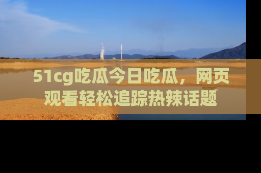 51cg吃瓜今日吃瓜,网页观看轻松追踪热辣话题