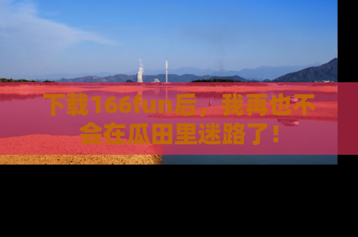 下载166fun后，我再也不会在瓜田里迷路了！