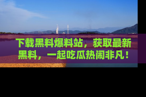 下载黑料爆料站,获取最新黑料,一起吃瓜热闹非凡!