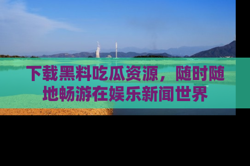 下载黑料吃瓜资源,随时随地畅游在娱乐新闻世界