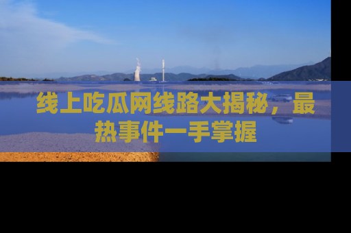 线上吃瓜网线路大揭秘,最热事件一手掌握