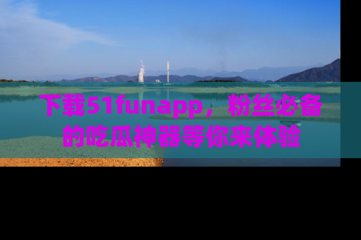 下载51funapp，粉丝必备的吃瓜神器等你来体验
