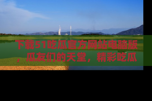下载51吃瓜官方网站电脑版，瓜友们的天堂，精彩吃瓜故事不容错过！