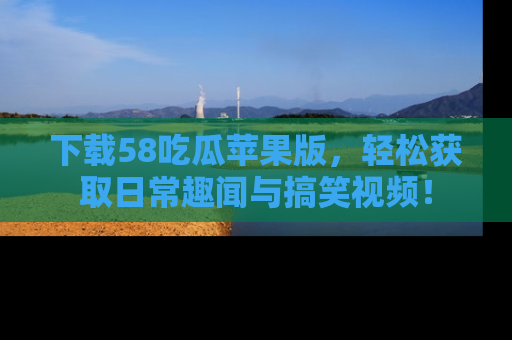 下载58吃瓜苹果版，轻松获取日常趣闻与搞笑视频！