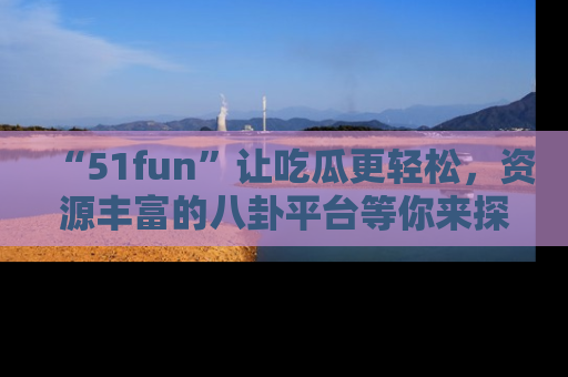 “51fun”让吃瓜更轻松,资源丰富的八卦平台等你来探索!