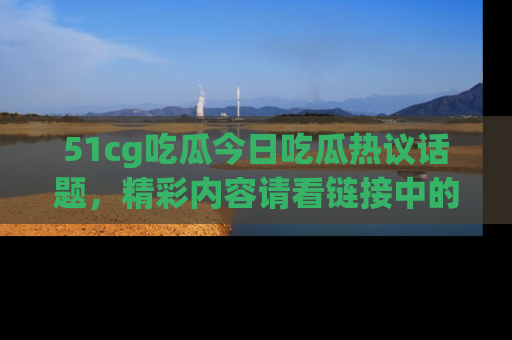 51cg吃瓜今日吃瓜热议话题，精彩内容请看链接中的传送门分享！