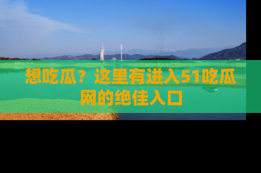 想吃瓜?这里有进入51吃瓜网的绝佳入口