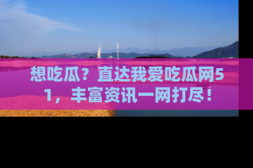 想吃瓜?直达我爱吃瓜网51,丰富资讯一网打尽!