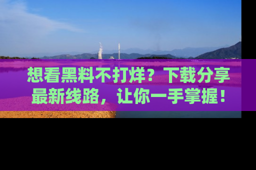 想看黑料不打烊？下载分享最新线路，让你一手掌握！