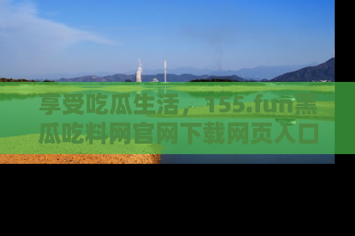 享受吃瓜生活,155.fun黑瓜吃料网官网下载网页入口全解析