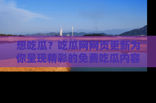 想吃瓜?吃瓜网网页更新为你呈现精彩的免费吃瓜内容!