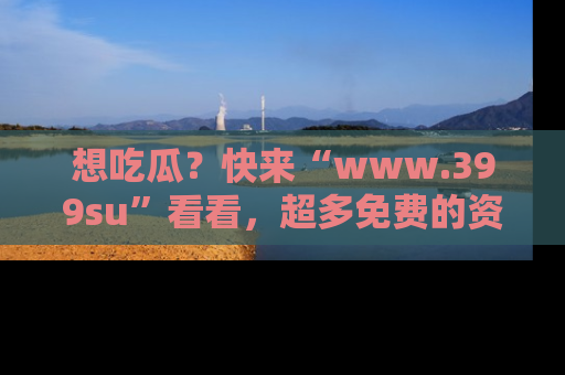 想吃瓜？快来“www.399su”看看，超多免费的资源让你尽情享受！