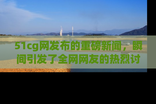 51cg网发布的重磅新闻,瞬间引发了全网网友的热烈讨论!