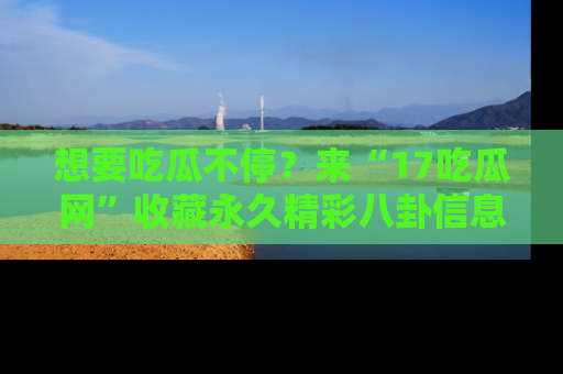 想要吃瓜不停?来“17吃瓜网”收藏永久精彩八卦信息!