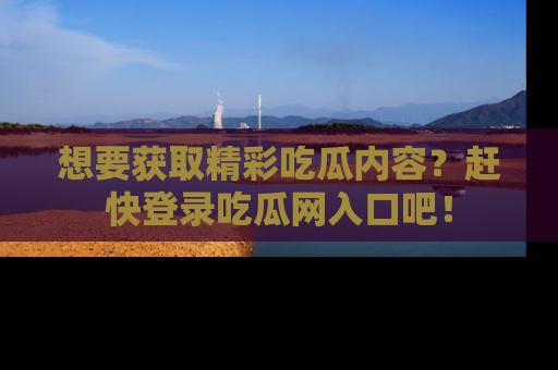 想要获取精彩吃瓜内容?赶快登录吃瓜网入口吧!