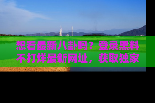想看最新八卦吗?登录黑料不打烊最新网址,获取独家内容