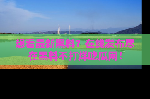 想看最新黑料?在线发布尽在黑料不打烊吃瓜网!