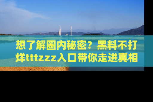 想了解圈内秘密?黑料不打烊tttzzz入口带你走进真相世界,赶紧浏览网址!