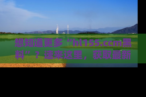 想知道更多“hl155.ccm黑料”?速来这里,获取最新入口和网址,不看可惜哦!