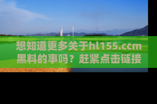 想知道更多关于hl155.ccm黑料的事吗?赶紧点击链接了解吧!