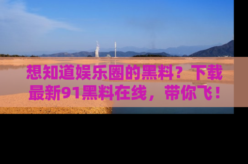 想知道娱乐圈的黑料?下载最新91黑料在线,带你飞!