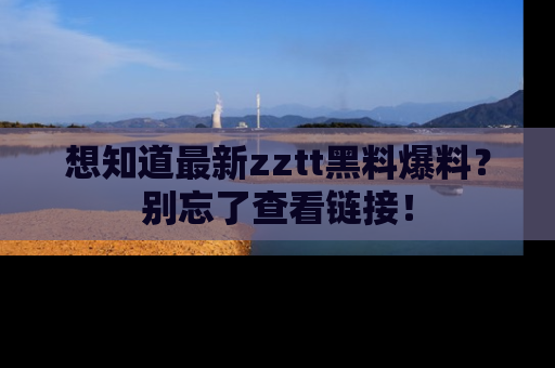 想知道最新zztt黑料爆料?别忘了查看链接!