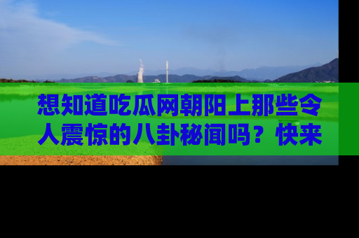 想知道吃瓜网朝阳上那些令人震惊的八卦秘闻吗?快来看看!