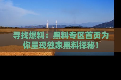 寻找爆料:黑料专区首页为你呈现独家黑料探秘!