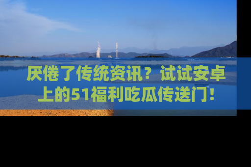 厌倦了传统资讯?试试安卓上的51福利吃瓜传送门!