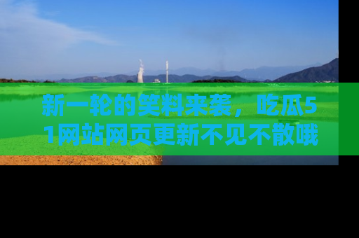 新一轮的笑料来袭,吃瓜51网站网页更新不见不散哦!