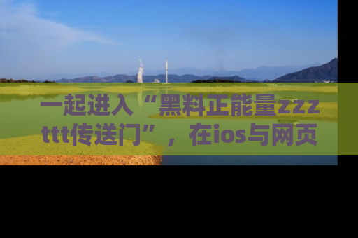 一起进入“黑料正能量zzzttt传送门”,在ios与网页中享受热辣资讯的快乐吧!