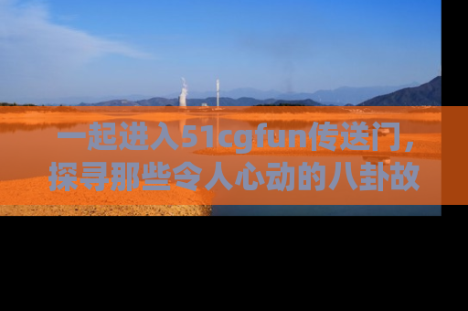 一起进入51cgfun传送门,探寻那些令人心动的八卦故事吧!