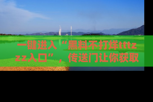 一键进入“黑料不打烊tttzzz入口”,传送门让你获取即时娱乐新闻