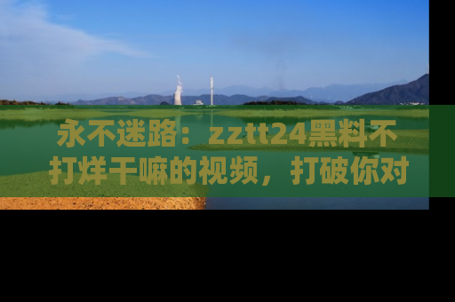 永不迷路:zztt24黑料不打烊干嘛的视频,打破你对吃瓜的固有认知!