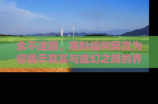 永不迷路,黑料福利网页为你揭示真实与虚幻之间的界限