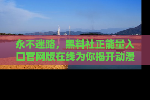 永不迷路,黑料社正能量入口官网版在线为你揭开动漫游戏的神秘面纱
