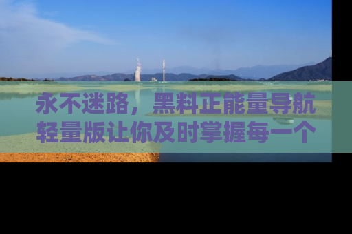 永不迷路,黑料正能量导航轻量版让你及时掌握每一个劲爆消息!
