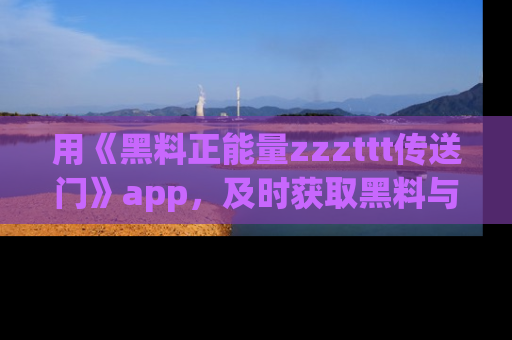 用《黑料正能量zzzttt传送门》app,及时获取黑料与正能量的最新动态