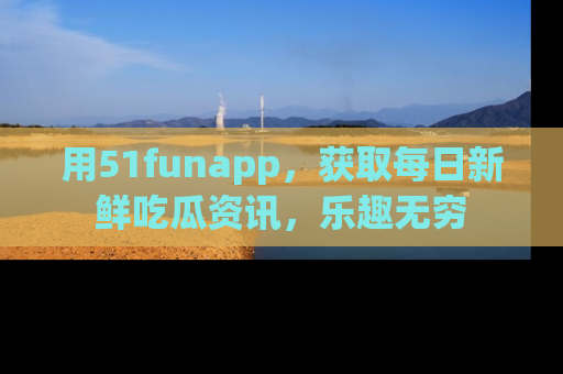用51funapp,获取每日新鲜吃瓜资讯,乐趣无穷