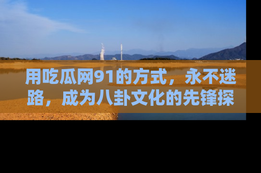 用吃瓜网91的方式,永不迷路,成为八卦文化的先锋探索者