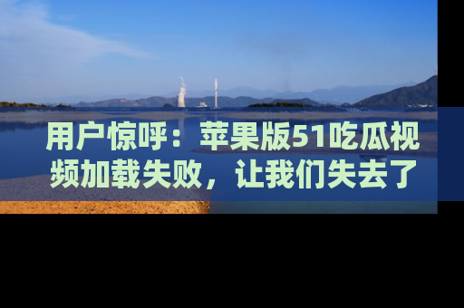 用户惊呼:苹果版51吃瓜视频加载失败,让我们失去了宝贵资源!