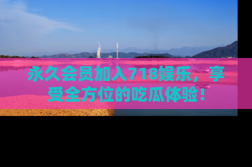 永久会员加入718娱乐,享受全方位的吃瓜体验!