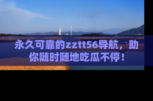 永久可靠的zztt56导航,助你随时随地吃瓜不停!