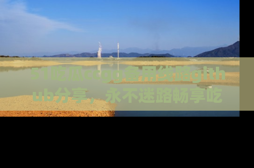 51吃瓜ccgg备用线路github分享,永不迷路畅享吃瓜乐趣