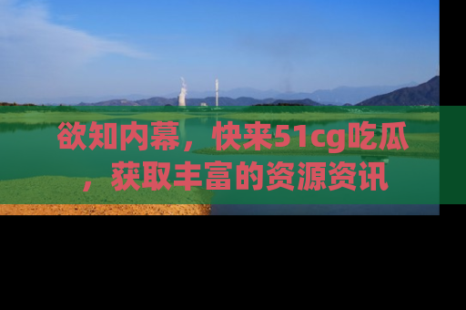 欲知内幕,快来51cg吃瓜,获取丰富的资源资讯