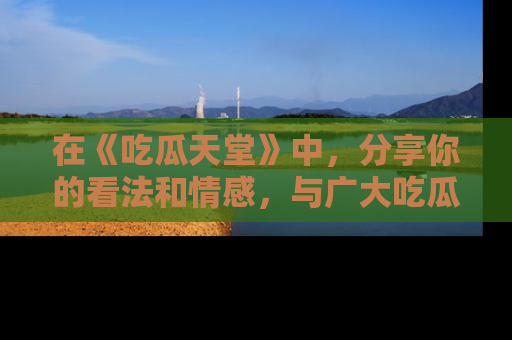 在《吃瓜天堂》中,分享你的看法和情感,与广大吃瓜群众一同欢笑与思考!