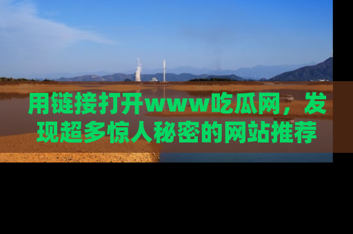 用链接打开www吃瓜网,发现超多惊人秘密的网站推荐!