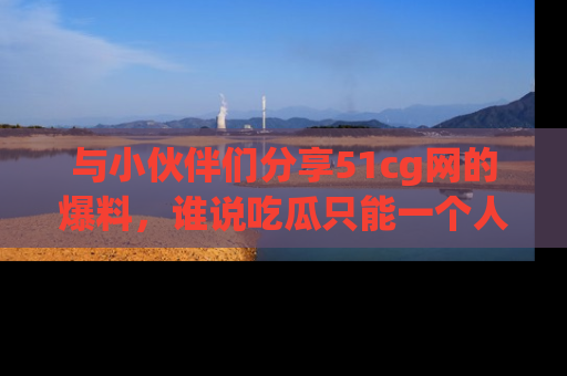 与小伙伴们分享51cg网的爆料,谁说吃瓜只能一个人?